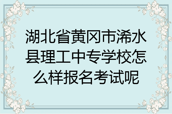 湖北省黄冈市浠水县理工中专学校怎么样报名考试呢