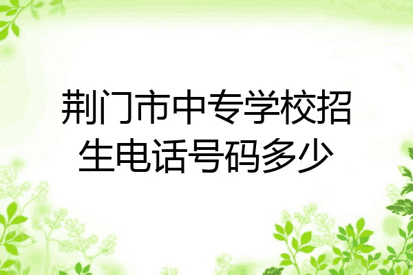 荆门市中专学校招生电话号码多少
