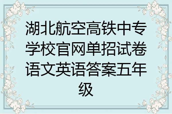 湖北航空高铁中专学校官网单招试卷语文英语答案五年级