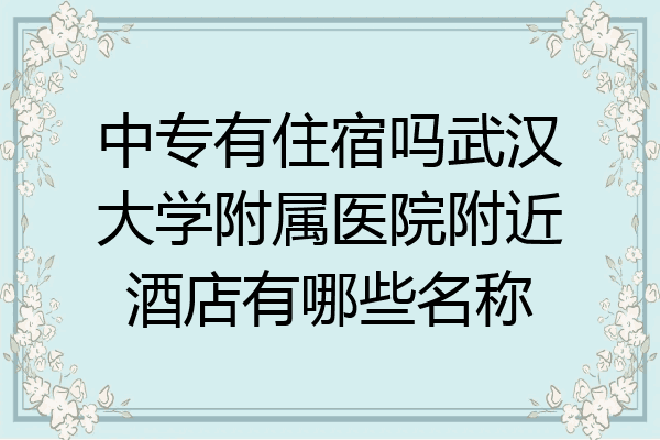 中专有住宿吗武汉大学附属医院附近酒店有哪些名称