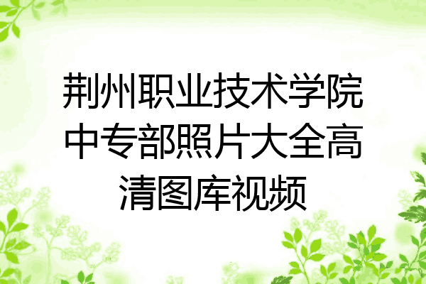 荆州职业技术学院中专部照片大全高清图库视频