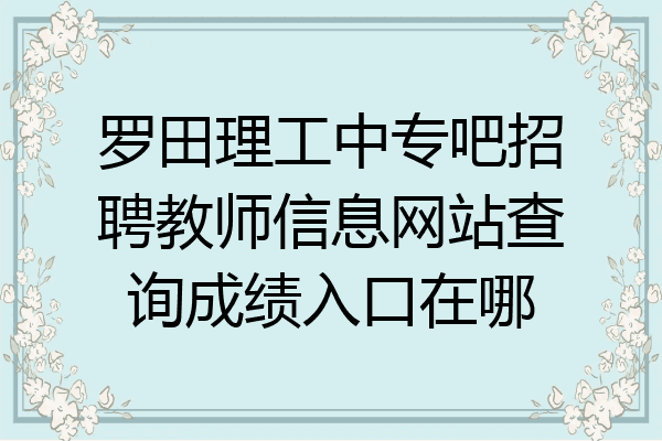 罗田理工中专吧招聘教师信息网站查询成绩入口在哪