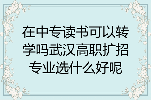 在中专读书可以转学吗武汉高职扩招专业选什么好呢