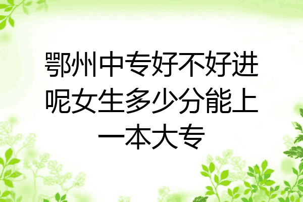 鄂州中专好不好进呢女生多少分能上一本大专