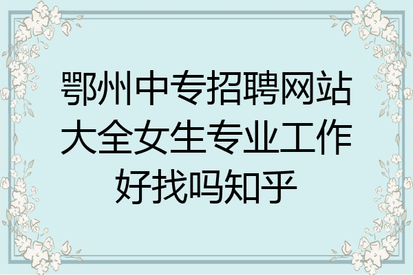 鄂州中专招聘网站大全女生专业工作好找吗知乎