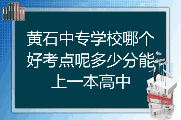 黄石中专学校哪个好考点呢多少分能上一本高中
