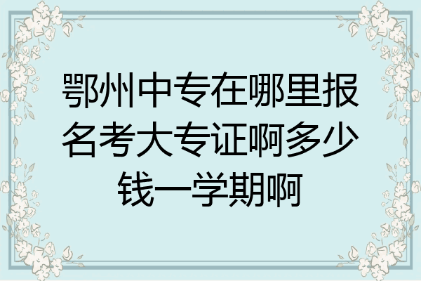 鄂州中专在哪里报名考大专证啊多少钱一学期啊