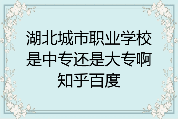 湖北城市职业学校是中专还是大专啊知乎百度