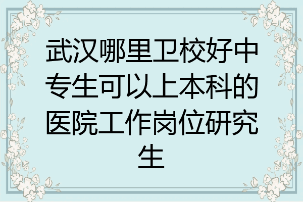 武汉哪里卫校好中专生可以上本科的医院工作岗位研究生