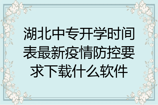 湖北中专开学时间表最新疫情防控要求下载什么软件