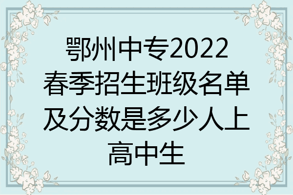 鄂州中专2022春季招生班级名单及分数是多少人上高中生