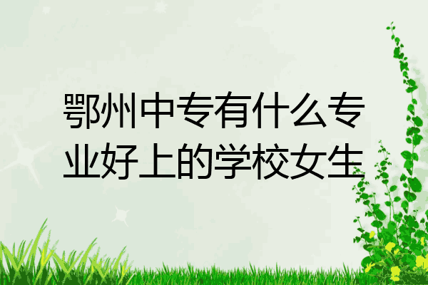 鄂州中专有什么专业好上的学校女生