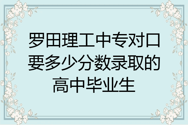 罗田理工中专对口要多少分数录取的高中毕业生