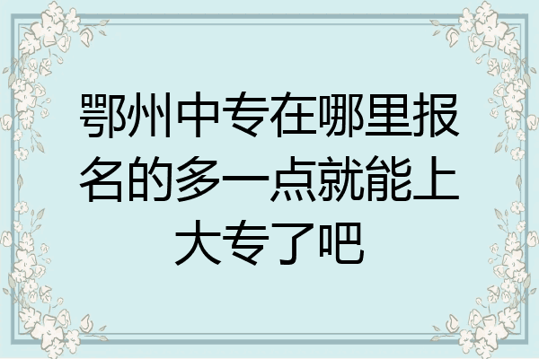 鄂州中专在哪里报名的多一点就能上大专了吧