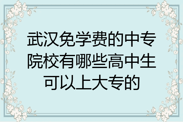 武汉免学费的中专院校有哪些高中生可以上大专的
