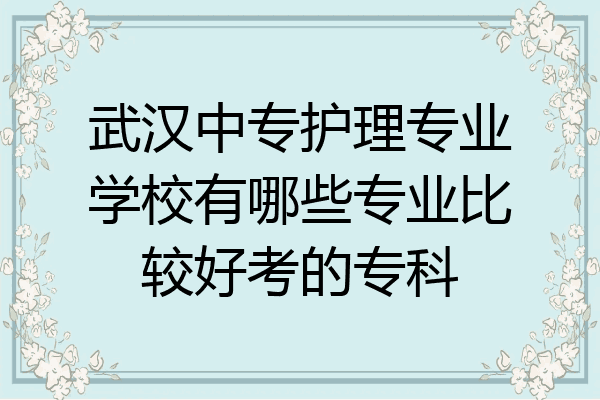 武汉中专护理专业学校有哪些专业比较好考的专科