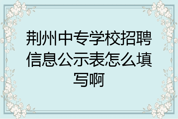 荆州中专学校招聘信息公示表怎么填写啊