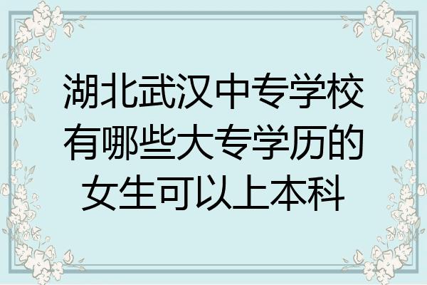 湖北武汉中专学校有哪些大专学历的女生可以上本科