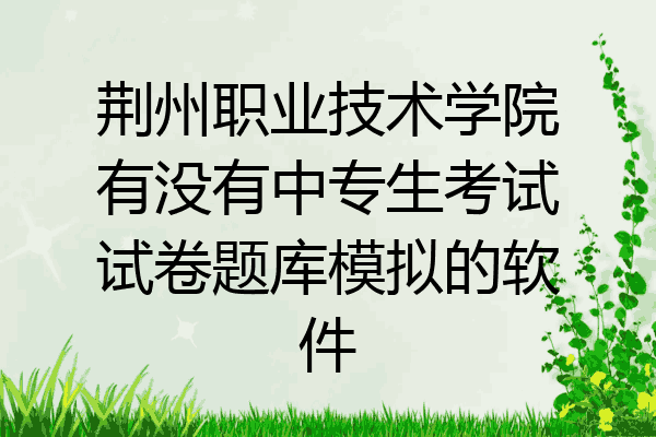 荆州职业技术学院有没有中专生考试试卷题库模拟的软件