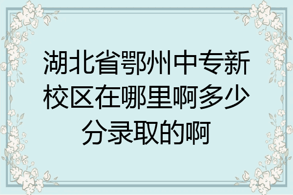 湖北省鄂州中专新校区在哪里啊多少分录取的啊