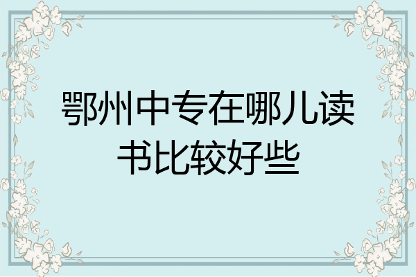 鄂州中专在哪儿读书比较好些