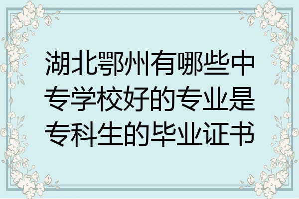 湖北鄂州有哪些中专学校好的专业是专科生的毕业证书