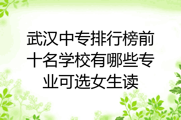 武汉中专排行榜前十名学校有哪些专业可选女生读