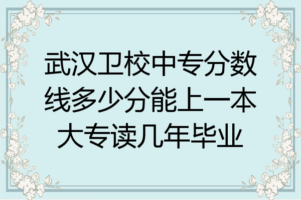 武汉卫校中专分数线多少分能上一本大专读几年毕业