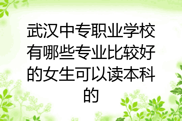 武汉中专职业学校有哪些专业比较好的女生可以读本科的