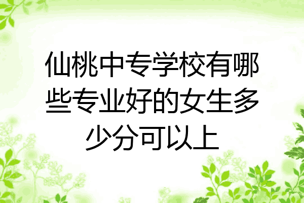 仙桃中专学校有哪些专业好的女生多少分可以上
