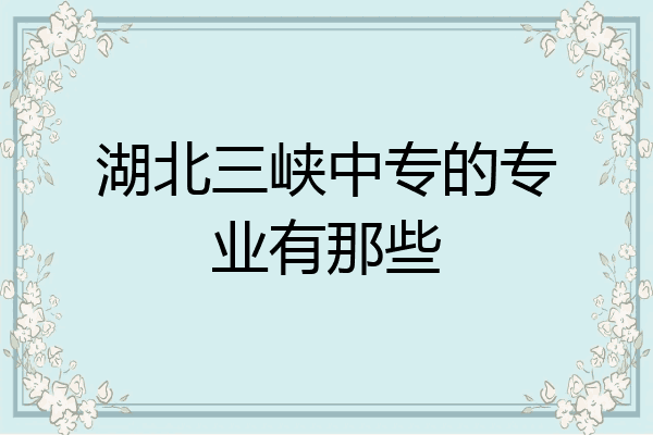 湖北三峡中专的专业有那些