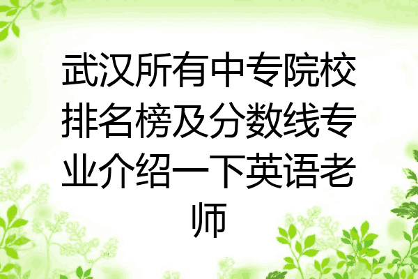 武汉所有中专院校排名榜及分数线专业介绍一下英语老师