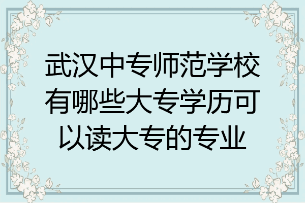 武汉中专师范学校有哪些大专学历可以读大专的专业