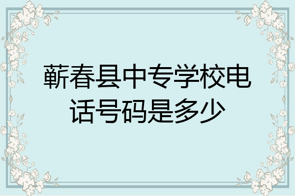蕲春县中专学校电话号码是多少