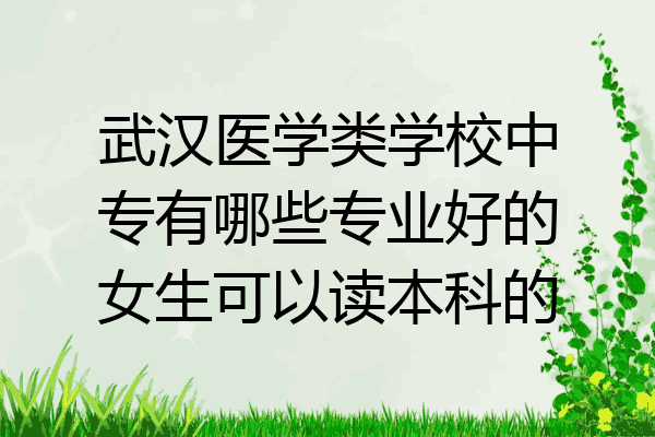 武汉医学类学校中专有哪些专业好的女生可以读本科的