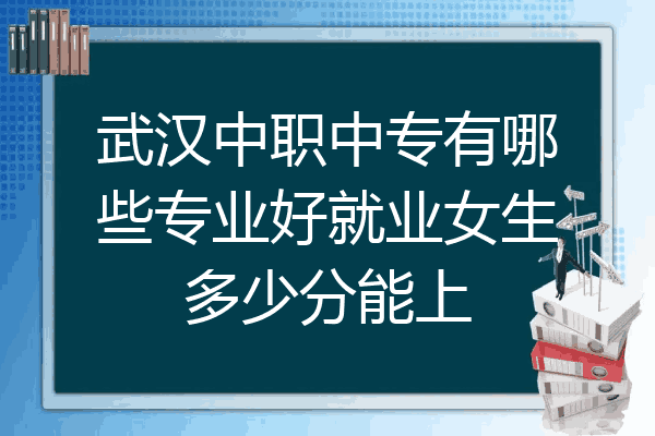 武汉中职中专有哪些专业好就业女生多少分能上