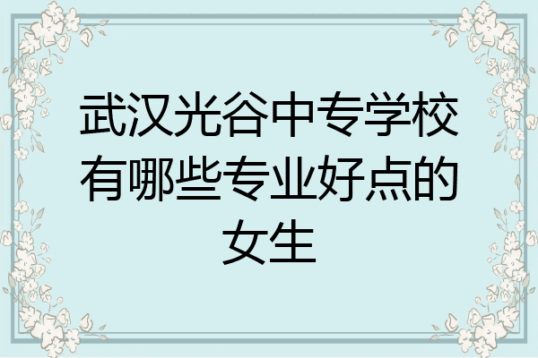 武汉光谷中专学校有哪些专业好点的女生