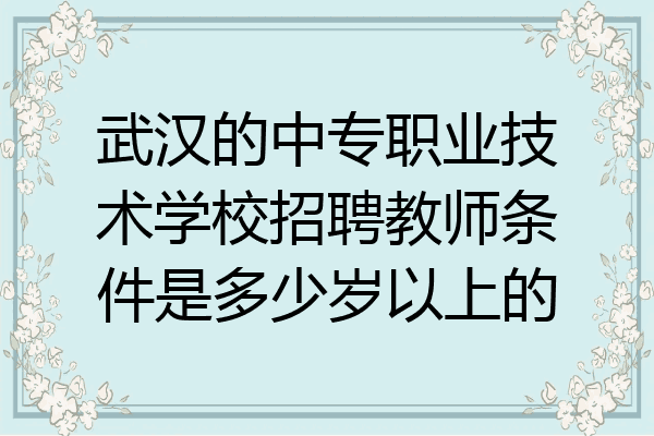 武汉的中专职业技术学校招聘教师条件是多少岁以上的