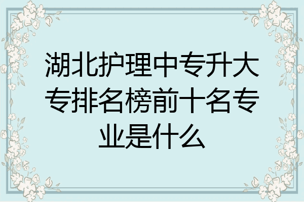 湖北护理中专升大专排名榜前十名专业是什么