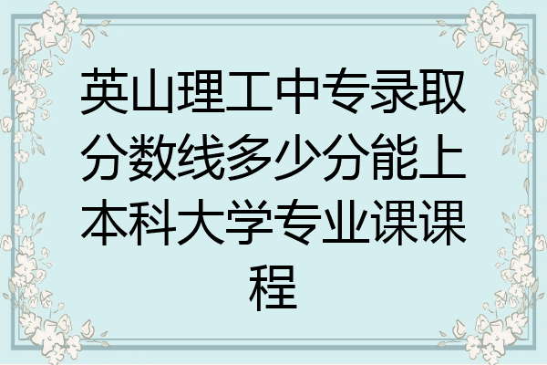 英山理工中专录取分数线多少分能上本科大学专业课课程