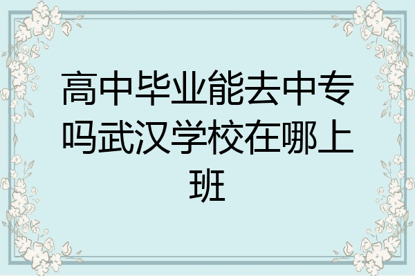 高中毕业能去中专吗武汉学校在哪上班