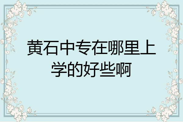 黄石中专在哪里上学的好些啊