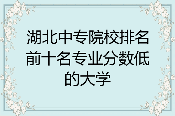 湖北中专院校排名前十名专业分数低的大学