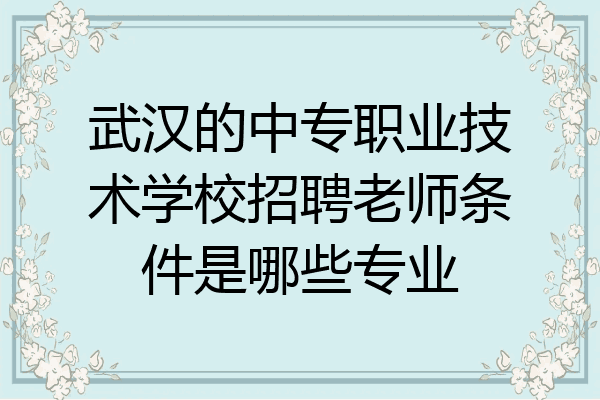 武汉的中专职业技术学校招聘老师条件是哪些专业
