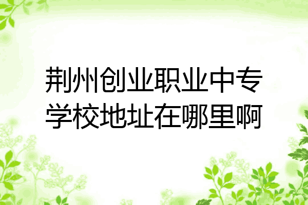 荆州创业职业中专学校地址在哪里啊