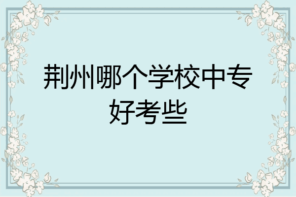 荆州哪个学校中专好考些