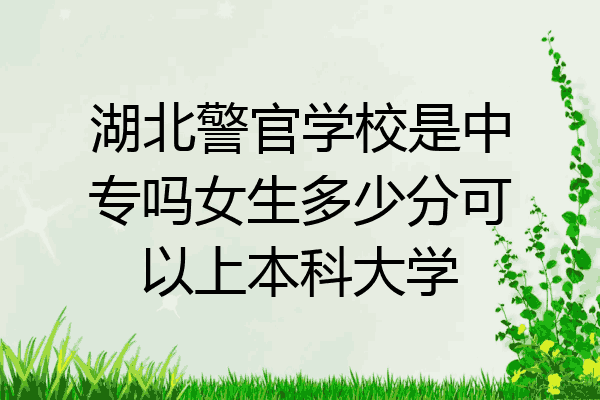 湖北警官学校是中专吗女生多少分可以上本科大学