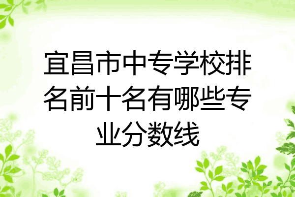 宜昌市中专学校排名前十名有哪些专业分数线