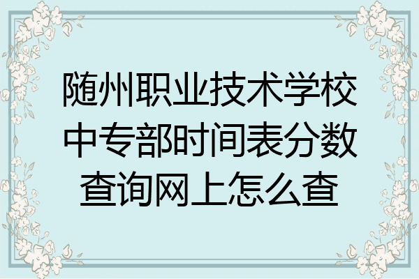 随州职业技术学校中专部时间表分数查询网上怎么查