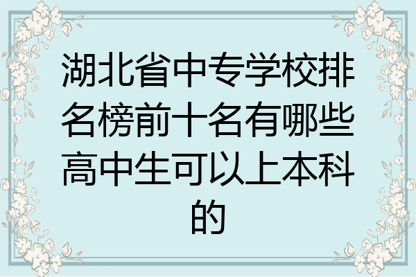 湖北省中专学校排名榜前十名有哪些高中生可以上本科的